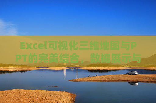Excel可视化三维地图与PPT的完美结合，数据展示与汇报的新选择