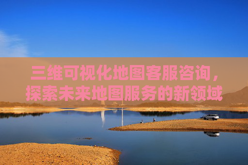 三维可视化地图客服咨询，探索未来地图服务的新领域
